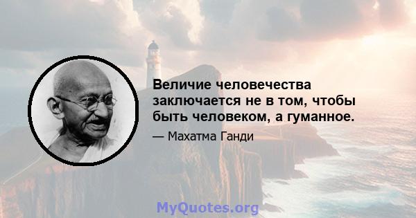 Величие человечества заключается не в том, чтобы быть человеком, а гуманное.