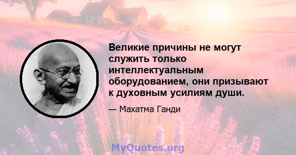 Великие причины не могут служить только интеллектуальным оборудованием, они призывают к духовным усилиям души.