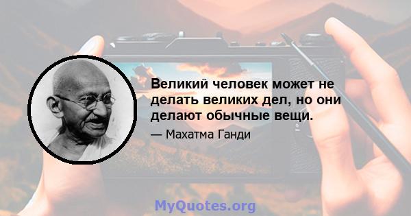 Великий человек может не делать великих дел, но они делают обычные вещи.