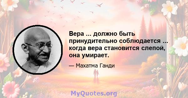 Вера ... должно быть принудительно соблюдается ... когда вера становится слепой, она умирает.