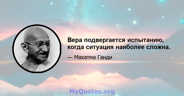 Вера подвергается испытанию, когда ситуация наиболее сложна.