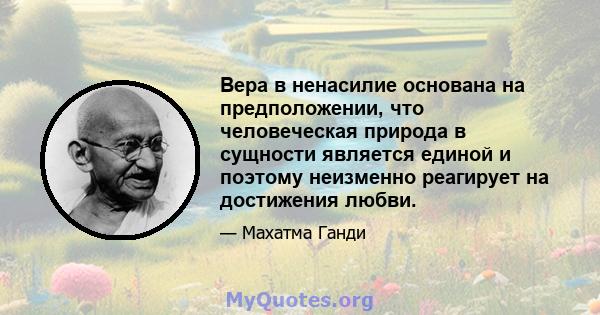 Вера в ненасилие основана на предположении, что человеческая природа в сущности является единой и поэтому неизменно реагирует на достижения любви.