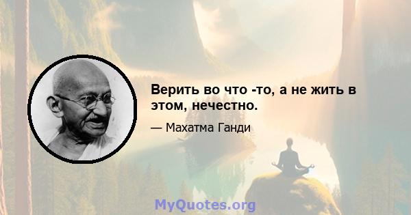 Верить во что -то, а не жить в этом, нечестно.