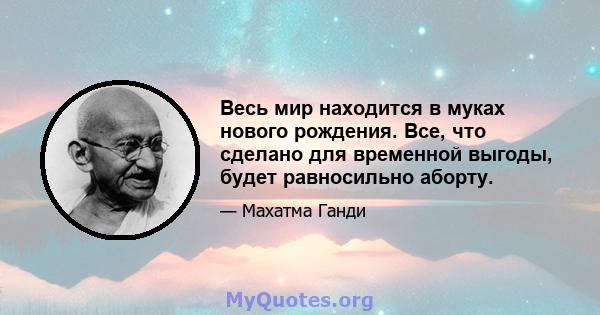 Весь мир находится в муках нового рождения. Все, что сделано для временной выгоды, будет равносильно аборту.