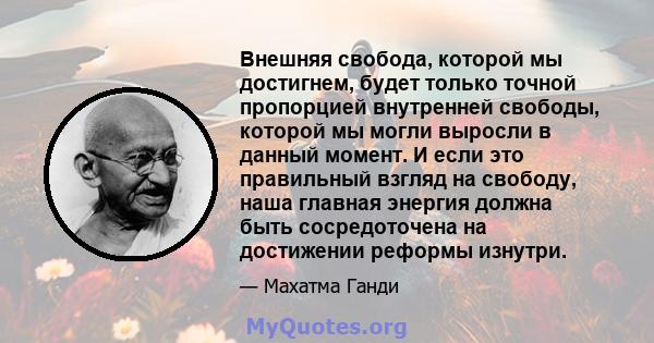 Внешняя свобода, которой мы достигнем, будет только точной пропорцией внутренней свободы, которой мы могли выросли в данный момент. И если это правильный взгляд на свободу, наша главная энергия должна быть сосредоточена 