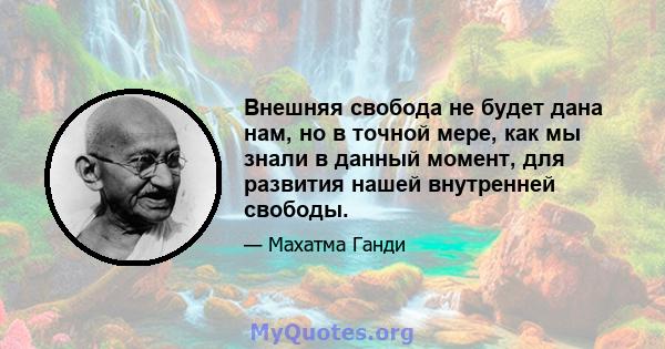 Внешняя свобода не будет дана нам, но в точной мере, как мы знали в данный момент, для развития нашей внутренней свободы.