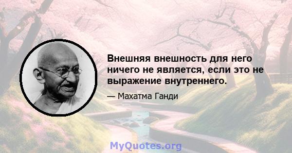 Внешняя внешность для него ничего не является, если это не выражение внутреннего.