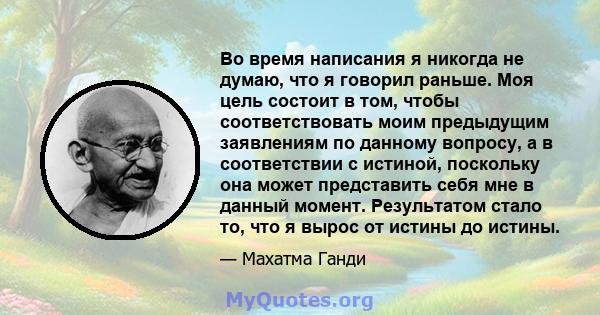 Во время написания я никогда не думаю, что я говорил раньше. Моя цель состоит в том, чтобы соответствовать моим предыдущим заявлениям по данному вопросу, а в соответствии с истиной, поскольку она может представить себя