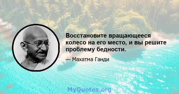 Восстановите вращающееся колесо на его место, и вы решите проблему бедности.