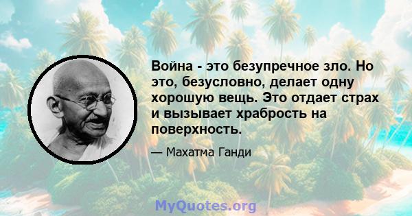 Война - это безупречное зло. Но это, безусловно, делает одну хорошую вещь. Это отдает страх и вызывает храбрость на поверхность.