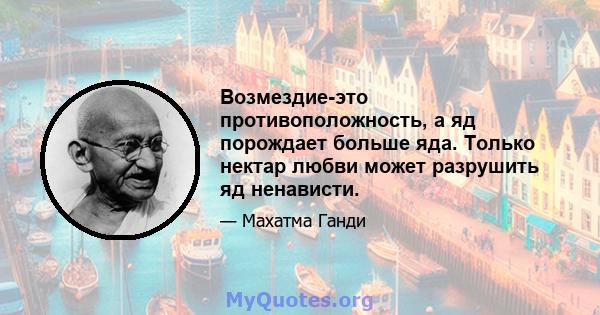 Возмездие-это противоположность, а яд порождает больше яда. Только нектар любви может разрушить яд ненависти.