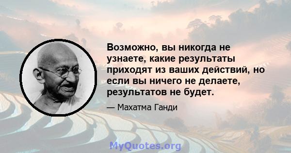 Возможно, вы никогда не узнаете, какие результаты приходят из ваших действий, но если вы ничего не делаете, результатов не будет.