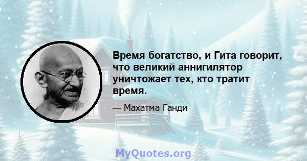 Время богатство, и Гита говорит, что великий аннигилятор уничтожает тех, кто тратит время.