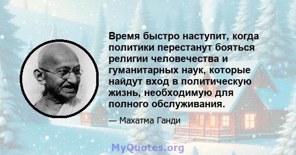 Время быстро наступит, когда политики перестанут бояться религии человечества и гуманитарных наук, которые найдут вход в политическую жизнь, необходимую для полного обслуживания.