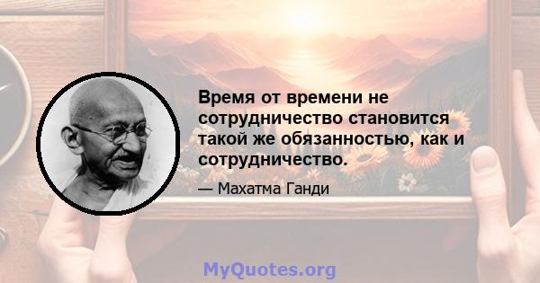 Время от времени не сотрудничество становится такой же обязанностью, как и сотрудничество.