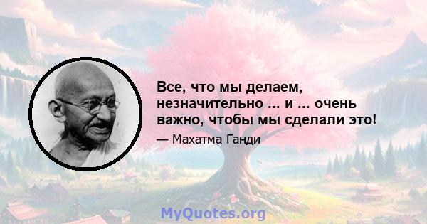 Все, что мы делаем, незначительно ... и ... очень важно, чтобы мы сделали это!