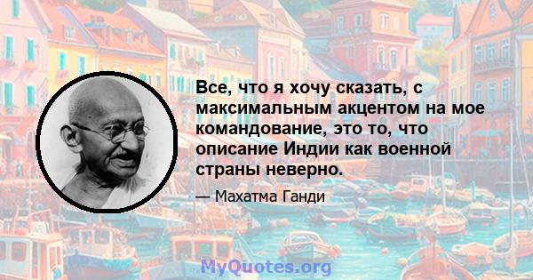 Все, что я хочу сказать, с максимальным акцентом на мое командование, это то, что описание Индии как военной страны неверно.