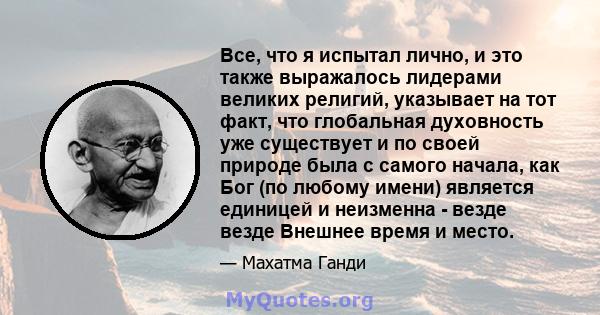 Все, что я испытал лично, и это также выражалось лидерами великих религий, указывает на тот факт, что глобальная духовность уже существует и по своей природе была с самого начала, как Бог (по любому имени) является