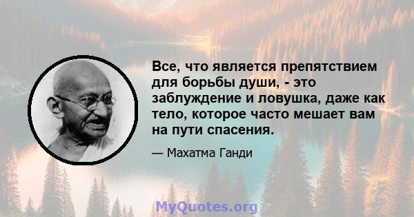 Все, что является препятствием для борьбы души, - это заблуждение и ловушка, даже как тело, которое часто мешает вам на пути спасения.