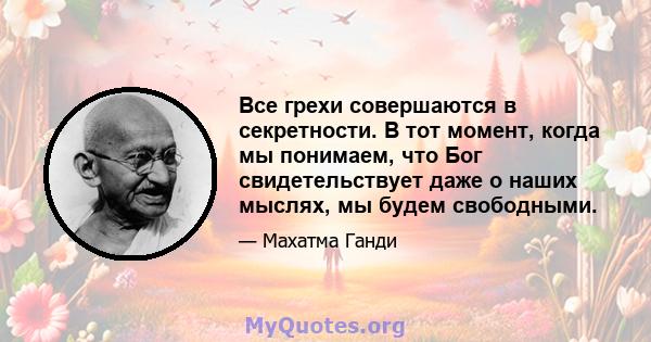 Все грехи совершаются в секретности. В тот момент, когда мы понимаем, что Бог свидетельствует даже о наших мыслях, мы будем свободными.