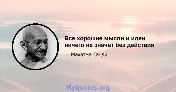 Все хорошие мысли и идеи ничего не значат без действия