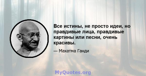 Все истины, не просто идеи, но правдивые лица, правдивые картины или песни, очень красивы.