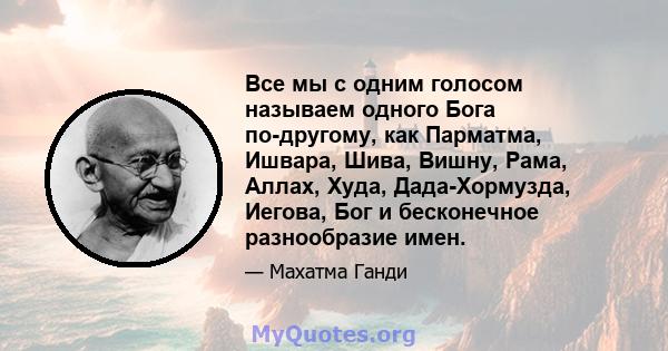 Все мы с одним голосом называем одного Бога по-другому, как Парматма, Ишвара, Шива, Вишну, Рама, Аллах, Худа, Дада-Хормузда, Иегова, Бог и бесконечное разнообразие имен.