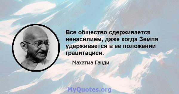 Все общество сдерживается ненасилием, даже когда Земля удерживается в ее положении гравитацией.