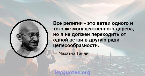 Все религии - это ветви одного и того же могущественного дерева, но я не должен переходить от одной ветви в другую ради целесообразности.