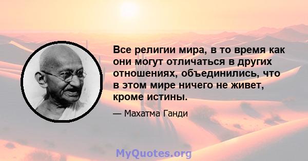 Все религии мира, в то время как они могут отличаться в других отношениях, объединились, что в этом мире ничего не живет, кроме истины.