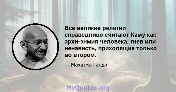 Все великие религии справедливо считают Каму как архи-энмия человека, гнев или ненависть, приходящие только во втором.