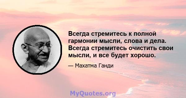 Всегда стремитесь к полной гармонии мысли, слова и дела. Всегда стремитесь очистить свои мысли, и все будет хорошо.