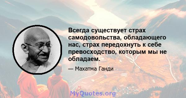 Всегда существует страх самодовольства, обладающего нас, страх передохнуть к себе превосходство, которым мы не обладаем.