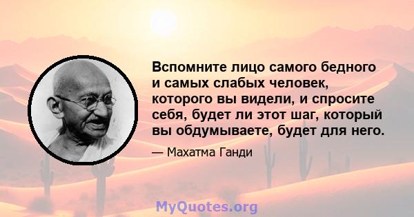 Вспомните лицо самого бедного и самых слабых человек, которого вы видели, и спросите себя, будет ли этот шаг, который вы обдумываете, будет для него.