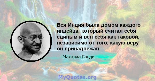 Вся Индия была домом каждого индейца, который считал себя единым и вел себя как таковой, независимо от того, какую веру он принадлежал.