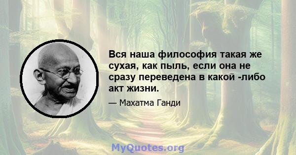 Вся наша философия такая же сухая, как пыль, если она не сразу переведена в какой -либо акт жизни.