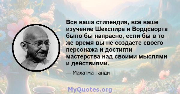 Вся ваша стипендия, все ваше изучение Шекспира и Вордсворта было бы напрасно, если бы в то же время вы не создаете своего персонажа и достигли мастерства над своими мыслями и действиями.