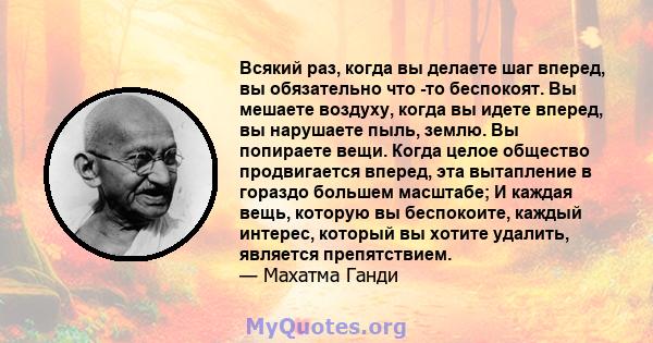 Всякий раз, когда вы делаете шаг вперед, вы обязательно что -то беспокоят. Вы мешаете воздуху, когда вы идете вперед, вы нарушаете пыль, землю. Вы попираете вещи. Когда целое общество продвигается вперед, эта вытапление 