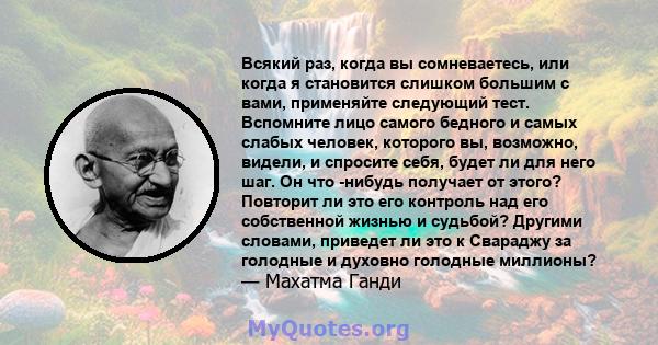 Всякий раз, когда вы сомневаетесь, или когда я становится слишком большим с вами, применяйте следующий тест. Вспомните лицо самого бедного и самых слабых человек, которого вы, возможно, видели, и спросите себя, будет ли 