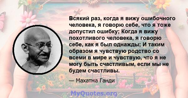 Всякий раз, когда я вижу ошибочного человека, я говорю себе, что я тоже допустил ошибку; Когда я вижу похотливого человека, я говорю себе, как я был однажды; И таким образом я чувствую родство со всеми в мире и