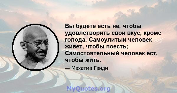 Вы будете есть не, чтобы удовлетворить свой вкус, кроме голода. Самоулитый человек живет, чтобы поесть; Самостоятельный человек ест, чтобы жить.