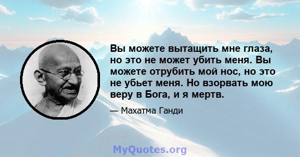 Вы можете вытащить мне глаза, но это не может убить меня. Вы можете отрубить мой нос, но это не убьет меня. Но взорвать мою веру в Бога, и я мертв.