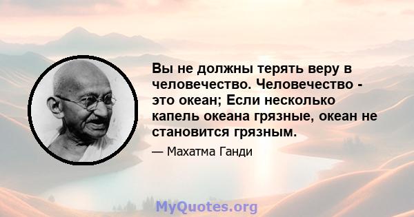 Вы не должны терять веру в человечество. Человечество - это океан; Если несколько капель океана грязные, океан не становится грязным.