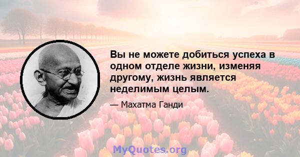 Вы не можете добиться успеха в одном отделе жизни, изменяя другому, жизнь является неделимым целым.