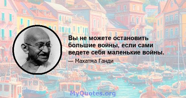 Вы не можете остановить большие войны, если сами ведете себя маленькие войны.