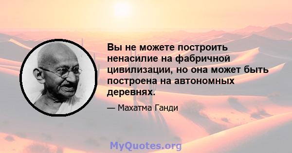 Вы не можете построить ненасилие на фабричной цивилизации, но она может быть построена на автономных деревнях.