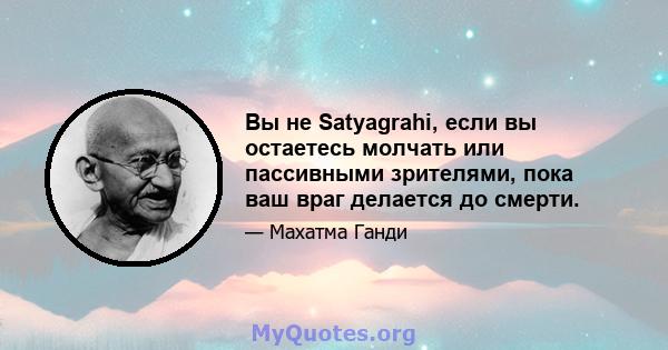 Вы не Satyagrahi, если вы остаетесь молчать или пассивными зрителями, пока ваш враг делается до смерти.