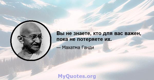 Вы не знаете, кто для вас важен, пока не потеряете их.