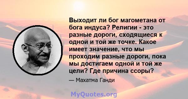 Выходит ли бог магометана от бога индуса? Религии - это разные дороги, сходящиеся к одной и той же точке. Какое имеет значение, что мы проходим разные дороги, пока мы достигаем одной и той же цели? Где причина ссоры?