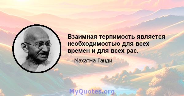 Взаимная терпимость является необходимостью для всех времен и для всех рас.